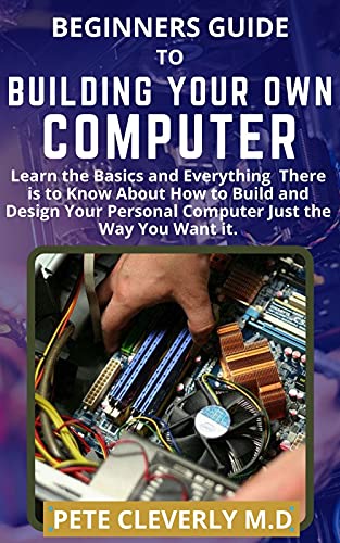 BEGINNERS GUIDE TO BUILDING YOUR OWN COMPUTER: Learn the Basics and Everything There is to Know About How to Build and Design Your Personal Computer Just the Way You Want it. (English Edition)