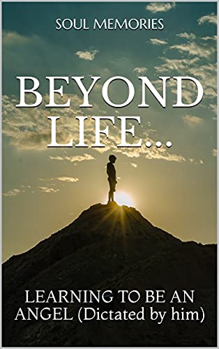 BEYOND LIFE...: LEARNING TO BE AN ANGEL (Dictated by him) (SOUL MEMORIES Book 7) (English Edition)