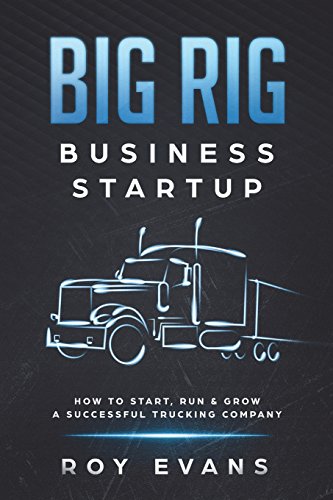 Big Rig Business Startup: How to Start, Run & Grow a Successful Trucking Company