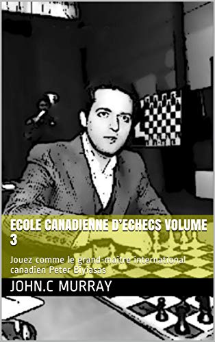 ECOLE CANADIENNE D’ECHECS volume 3: Jouez comme le grand-maître international canadien Peter Biyiasas (French Edition)