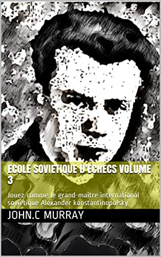 ECOLE SOVIETIQUE D’ECHECS volume 3: Jouez comme le grand-maître international soviétique Alexander konstantinopolsky (French Edition)