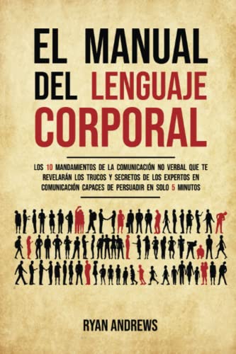 El manual del lenguaje corporal: Los 10 mandamientos de la comunicación no verbal que te revelarán los trucos y secretos de los expertos en comunicación capaces de persuadir en solo 5 minutos
