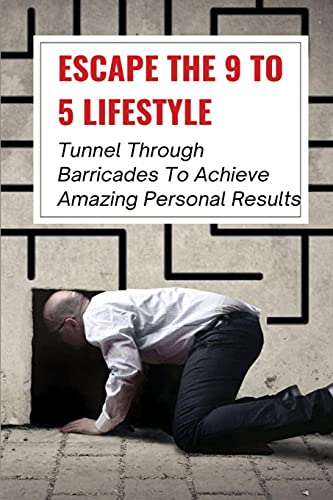 Escape The 9 To 5 Lifestyle: Tunnel Through Barricades To Achieve Amazing Personal Results: Escape The 9 To 5 Book
