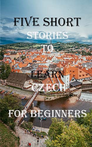Five Short Stories To Learn Czech For Beginners: Immerse yourself into a world of five written and translated Czech tales. (Learn A Foreign Language In Under A Year)