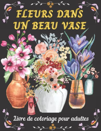 Fleurs Dans Un Beau Vase: Livre de Coloriage pour Adulte avec collection de Fleurs Magnifiques Réalistes, Bouquets, Vases, Motifs de Fleurs Anti-Stress Pour la Rélaxation