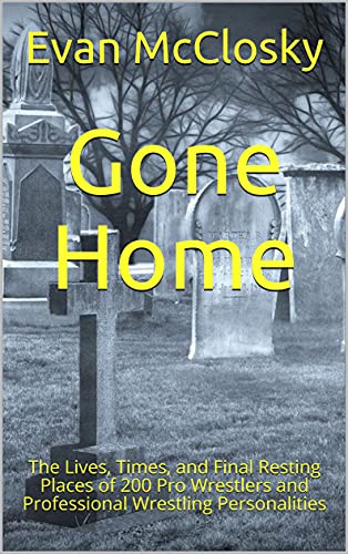 Gone Home: The Lives, Times, and Final Resting Places of 200 Pro Wrestlers and Professional Wrestling Personalities (English Edition)
