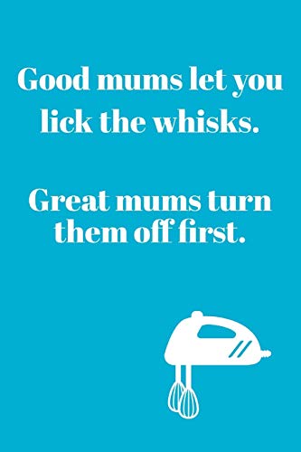 Good Mums Let You: Lick The Whisks, Great Mums Turn Them Off First - Funny Baking & Mother Quotes - Journal Notebook - Baking Mum Gifts Present Idea
