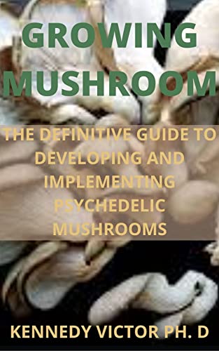 GROWING MUSHROOM: THE DEFINITIVE GUIDE TO DEVELOPING AND IMPLEMENTING PSYCHEDELIC MUSHROOMS (English Edition)