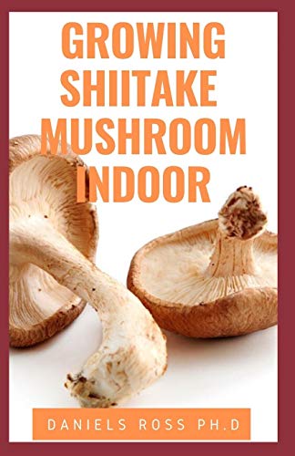 GROWING SHIITAKE MUSHROOM INDOOR: Updated Guide on How to Grow Shiitake Mushroom Indoor for Personal and Commercial Purposes
