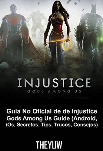 Guia No Oficial De De Injustice Gods Among Us Guide (Android, Ios, Secretos, Tips, Trucos, Consejos)