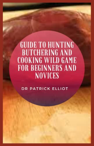 Guide to Hunting Butchering And Cooking Wild Game For Beginners And Novices