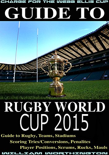 Guide To Rugby World Cup 2015: Guide to Rugby, Teams, Stadiums, Scoring Tries/Conversions, Penalties, Player Positions, Scrums, Rucks, Mauls (English Edition)