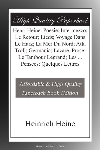 Henri Heine. Poesie: Intermezzo; Le Retour; Lieds; Voyage Dans Le Harz; La Mer Du Nord; Atta Troll; Germania; Lazare. Prose: Le Tambour Legrand; Les ... Pensees; Quelques Lettres