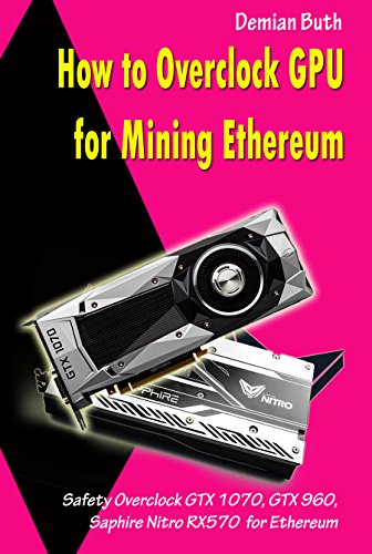 How to Overclock GPU for Mining Ethereum: Safety Overclock GTX 1070, GTX 960, Saphire Nitro RX570 for Ethereum (English Edition)