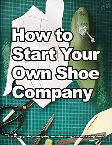 How to Start Your Own Shoe Company: A start-up guide to designing, manufacturing, and marketing shoes. (How Shoes are Made)
