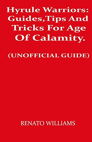 Hyrule Warriors: Guides, Tips And Tricks For Age Of Calamity. (UNOFFICIAL GUIDE): Beginner To Expert Guide, Tips And Tricks To Fully Comprehend The Game