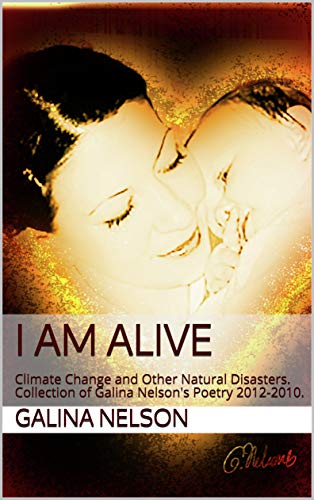 I Am Alive: Climate Change and Other Natural Disasters. Collection of Galina Nelson's Poetry 2012-2010. (English Edition)