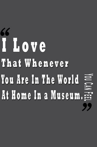 I Love That Whenever You Are In The World You Can Feel At Home In a Museum Notebook: Interational Museum Day Gift - Perfect Present for a Museum Lover Women/Men