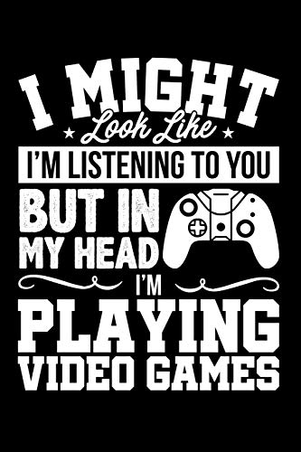 I Might Look Like I'm Listening to You But In My Head I'm Playing Video Games: Lined Journal Notebook for Video Gamers, Gaming Fans, Players