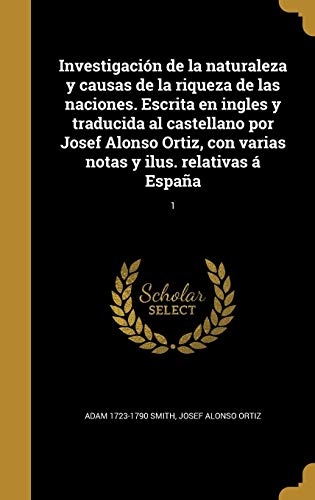 Investigación de la naturaleza y causas de la riqueza de las naciones. Escrita en ingles y traducida al castellano por Josef Alonso Ortiz, con varias notas y ilus. relativas á España; 1