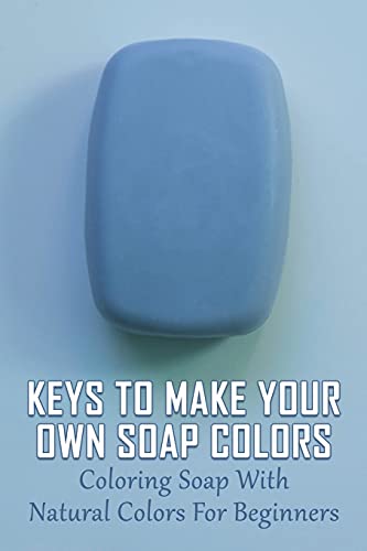 Keys To Make Your Own Soap Colors: Coloring Soap With Natural Colors For Beginners: Guide To Create Natural Colors In Soapmaking