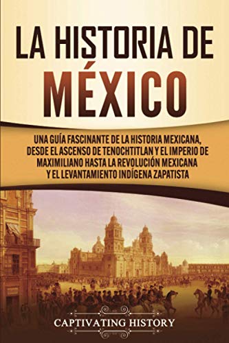 La historia de México: Una Guía Fascinante de la Historia Mexicana, Desde el Ascenso de Tenochtitlan y el Imperio de Maximiliano hasta la Revolución Mexicana y el Levantamiento Indígena Zapatista