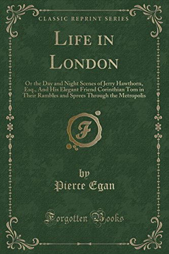 Life in London: Or the Day and Night Scenes of Jerry Hawthorn, Esq., And His Elegant Friend Corinthian Tom in Their Rambles and Sprees Through the Metropolis (Classic Reprint)