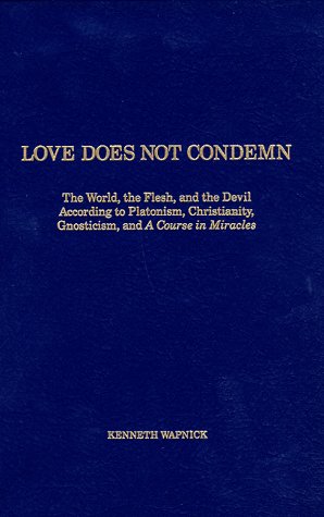 Love Does Not Condemn: The World, the Flesh, and the Devil According to Platonism, Christianity, Gnosticism, and a Course in Miracles