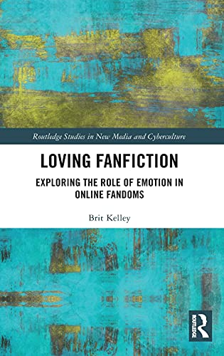 Loving Fanfiction: Exploring the Role of Emotion in Online Fandoms (Routledge Studies in New Media and Cyberculture)