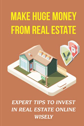Make Huge Money From Real Estate: Expert Tips To Invest In Real Estate Online Wisely: How To Be A Real Estate Investor
