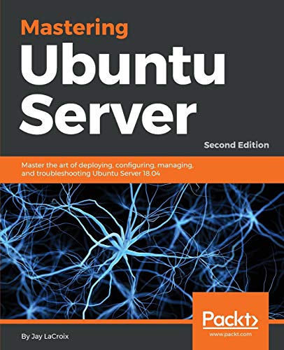 Mastering Ubuntu Server: Master The Art Of Deploying, Configuring, Managing, And Troubleshooting Ubuntu Server 18.04, 2Nd Edition