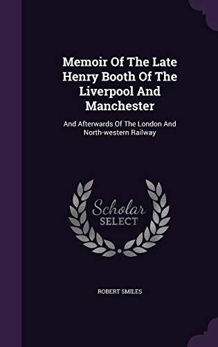 Memoir Of The Late Henry Booth Of The Liverpool And Manchester: And Afterwards Of The London And North-western Railway