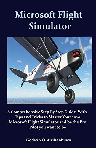 Microsoft Flight Stimulator: A Comprehensive Step By Step Guide With Tips and Tricks to Master Your 2020 Microsoft Flight Simulator and be the Pro Pilot you want to be