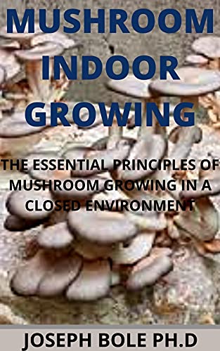 MUSHROOM INDOOR GROWING: THE ESSENTIAL PRINCIPLES OF MUSHROOM GROWING IN A CLOSED ENVIRONMENT (English Edition)