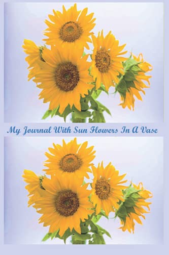 My Journal With Sun Flowers In A Vase: The sun is yellow and so are Sun Flowers this is the symbol of happiness give this journal to someone you want ... happy or for yourself (Sun Flower Collection)
