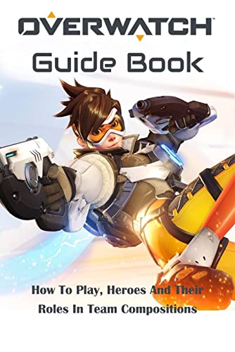 Overwatch Guide Book: How To Play, Heroes And Their Roles In Team Compositions: Overwatch Guide (English Edition)
