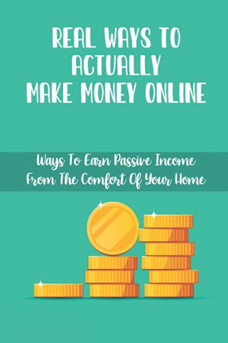 Real Ways To Actually Make Money Online: Ways To Earn Passive Income From The Comfort Of Your Home: Generate Passive Income