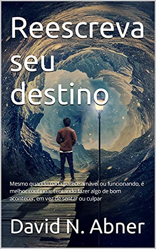 Reescreva seu destino: Mesmo quando nada parece amável ou funcionando, é melhor continuar tentando fazer algo de bom acontecer, em vez de sentar ou culpar (Portuguese Edition)