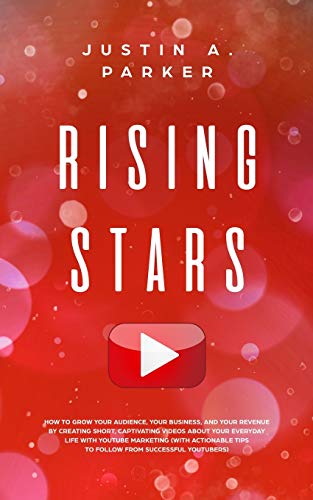 Rising Stars: How To Grow Your Audience, Your Business, And Your Revenue By Creating Short, Captivating Videos About Your Everyday Life With YouTube ... Tips To Follow From Successful Youtubers)