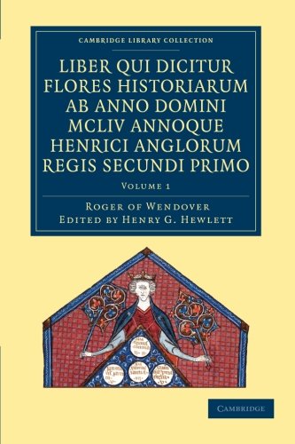 Rogeri De Wendover Liber Qui Dicitur Flores Historiarum Ab Anno Domini Mcliv Annoque Henrici Anglorum Regis Secundi Primo Vol. 1: The Flowers of ... 1 (Cambridge Library Collection - Rolls)