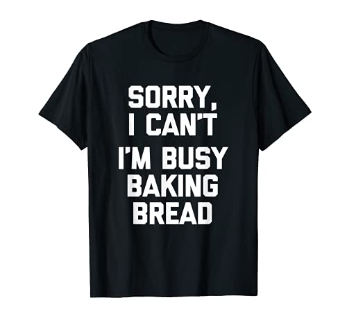 Sorry I Can't, I'm Busy Baking Bread T-Shirt funny saying Camiseta