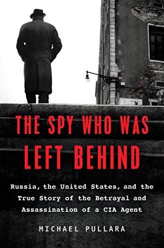 Spy Who Was Left Behind: Russia, the United States, and the True Story of the Betrayal and Assassination of a CIA Agent