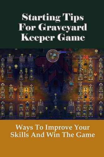 Starting Tips For Graveyard Keeper Game: Ways To Improve Your Skills And Win The Game: Graveyard Keeper Starting Tips And Tricks (English Edition)