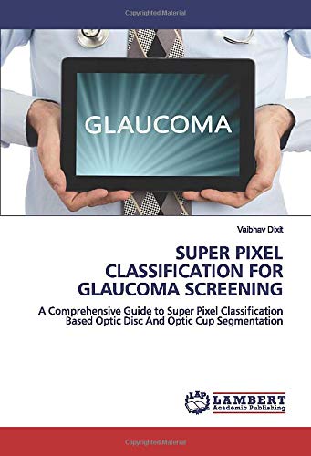 SUPER PIXEL CLASSIFICATION FOR GLAUCOMA SCREENING: A Comprehensive Guide to Super Pixel Classification Based Optic Disc And Optic Cup Segmentation
