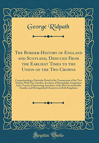 The Border-History of England and Scotland, Deduced From the Earliest Times to the Union of the Two Crowns: Comprehending a Particular Detail of the ... Remarkable Antiquities; And a Variety of Int