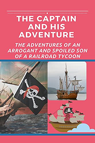 The Captain And His Adventure: The Adventures Of An Arrogant And Spoiled Son Of A Railroad Tycoon: Ship Captain'S Tales (English Edition)
