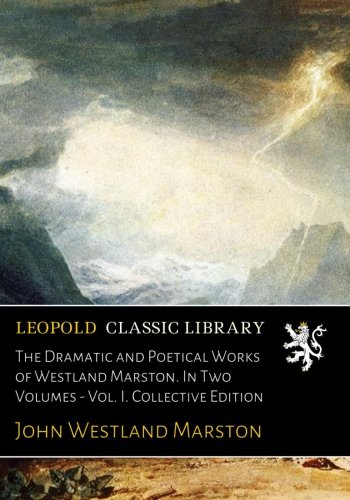 The Dramatic and Poetical Works of Westland Marston. In Two Volumes - Vol. I. Collective Edition
