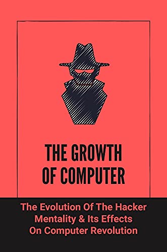 The Growth Of Computer: The Evolution Of The Hacker Mentality & Its Effects On Computer Revolution: Computer Revolution History (English Edition)