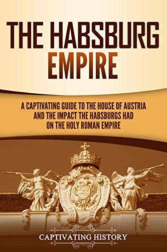 The Habsburg Empire: A Captivating Guide to the House of Austria and the Impact the Habsburgs Had on the Holy Roman Empire (English Edition)