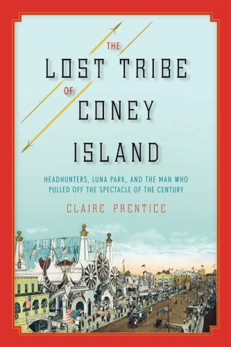 The Lost Tribe of Coney Island: Headhunters, Luna Park, and the Man Who Pulled Off the Spectacle of the Century